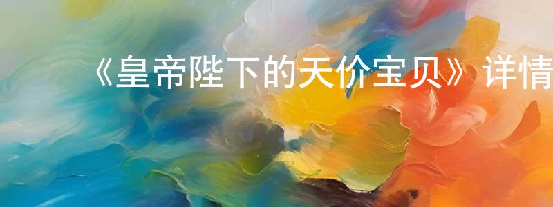 曹少芬发布《皇帝陛下的天价宝贝》详情介绍_皇帝陛下的天价宝贝已完结在线观看_皇帝陛下的天价宝贝迅雷下载_国漫